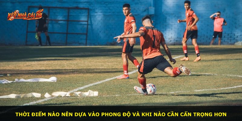 Thời điểm nào nên dựa vào phong độ và khi nào cần cẩn trọng hơn