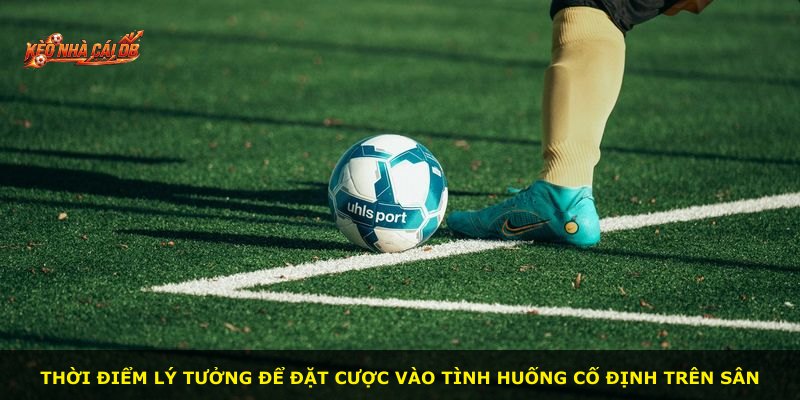 Thời điểm lý tưởng để đặt cược vào tình huống cố định trên sân